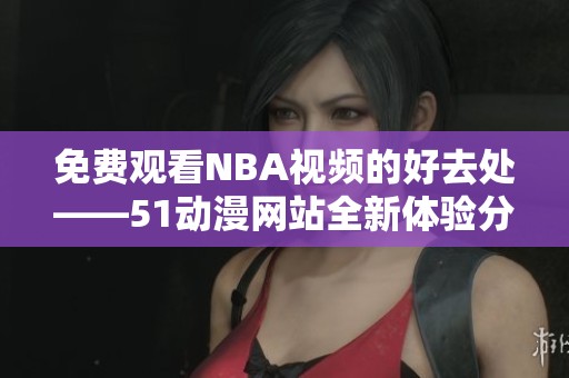 免費觀看NBA視頻的好去處——51動漫網(wǎng)站全新體驗分享