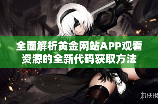 全面解析黃金網(wǎng)站APP觀看資源的全新代碼獲取方法