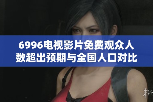 6996電視影片免費觀眾人數(shù)超出預期與全國人口對比分析