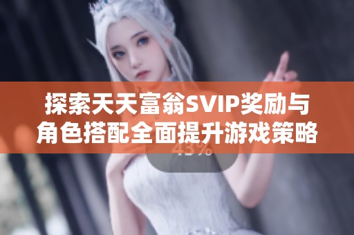 探索天天富翁SVIP獎勵與角色搭配全面提升游戲策略與樂趣的方法 探索天天富翁SVIP獎勵與角色搭配全面提升游戲策略與樂趣的方法