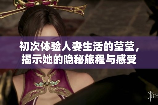 初次體驗(yàn)人妻生活的瑩瑩，揭示她的隱秘旅程與感受