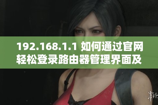 192.168.1.1 如何通過(guò)官網(wǎng)輕松登錄路由器管理界面及設(shè)置詳解