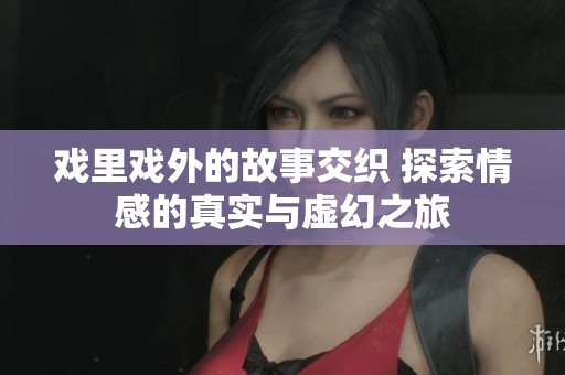 戲里戲外的故事交織 探索情感的真實與虛幻之旅