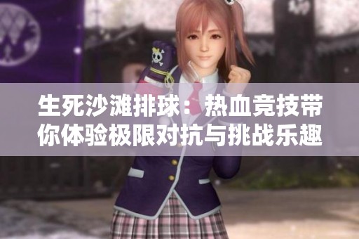 生死沙灘排球：熱血競(jìng)技帶你體驗(yàn)極限對(duì)抗與挑戰(zhàn)樂趣