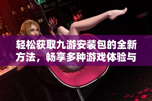 輕松獲取九游安裝包的全新方法，暢享多種游戲體驗與樂趣