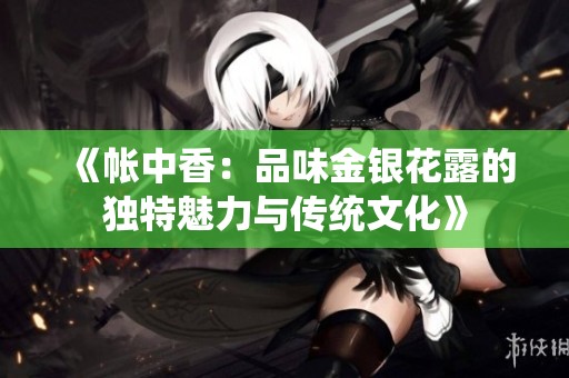 《帳中香：品味金銀花露的獨(dú)特魅力與傳統(tǒng)文化》