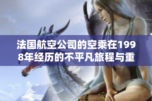 法國(guó)航空公司的空乘在1998年經(jīng)歷的不平凡旅程與重要變革