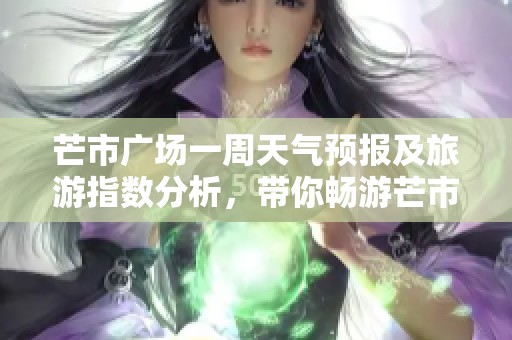 芒市廣場一周天氣預(yù)報及旅游指數(shù)分析，帶你暢游芒市的理想選擇