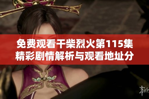 免費(fèi)觀看干柴烈火第115集精彩劇情解析與觀看地址分享
