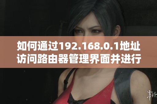 如何通過192.168.0.1地址訪問路由器管理界面并進(jìn)行設(shè)置和調(diào)整
