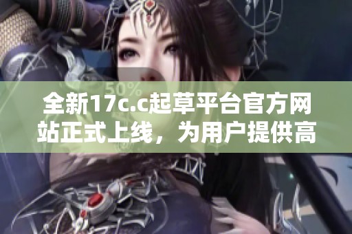 全新17c.c起草平臺(tái)官方網(wǎng)站正式上線，為用戶提供高效文書撰寫服務(wù)