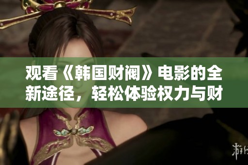 觀看《韓國財(cái)閥》電影的全新途徑，輕松體驗(yàn)權(quán)力與財(cái)富的暗潮涌動