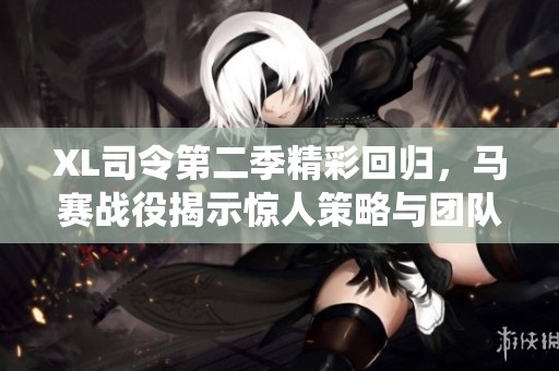 XL司令第二季精彩回歸，馬賽戰(zhàn)役揭示驚人策略與團(tuán)隊(duì)協(xié)作的故事