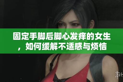 固定手腳后腳心發(fā)癢的女生，如何緩解不適感與煩惱