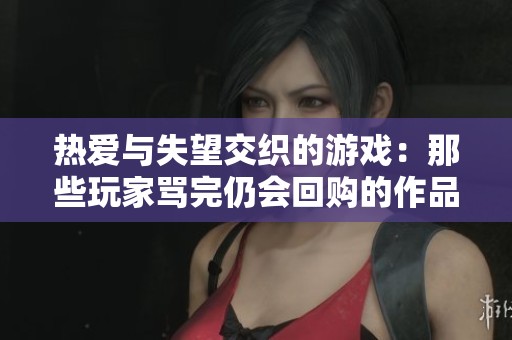 熱愛(ài)與失望交織的游戲：那些玩家罵完仍會(huì)回購(gòu)的作品分析