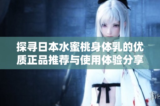 探尋日本水蜜桃身體乳的優(yōu)質(zhì)正品推薦與使用體驗(yàn)分享