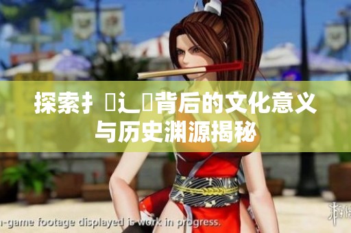 探索扌喿辶畐背后的文化意義與歷史淵源揭秘