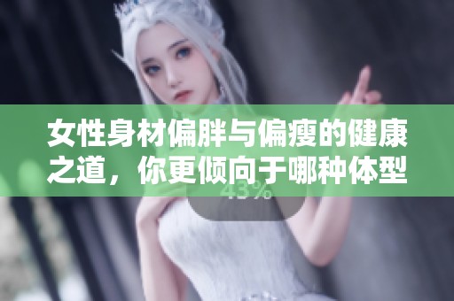 女性身材偏胖與偏瘦的健康之道，你更傾向于哪種體型呢