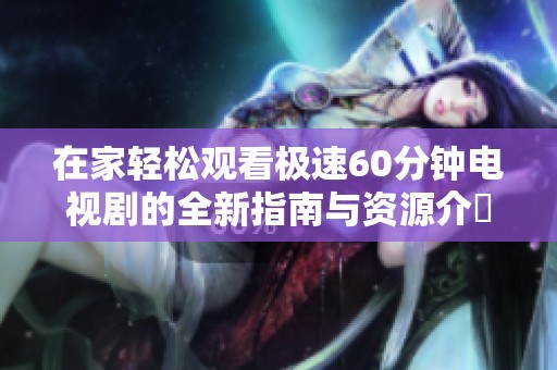 在家輕松觀(guān)看極速60分鐘電視劇的全新指南與資源介紹