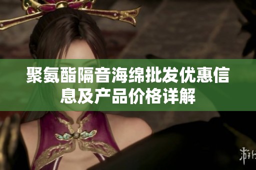 聚氨酯隔音海綿批發(fā)優(yōu)惠信息及產(chǎn)品價(jià)格詳解