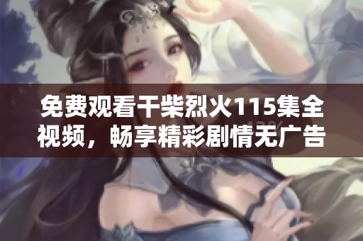 免費觀看干柴烈火115集全視頻，暢享精彩劇情無廣告體驗