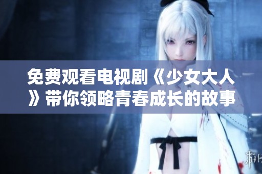 免費(fèi)觀看電視劇《少女大人》帶你領(lǐng)略青春成長的故事與情感糾葛