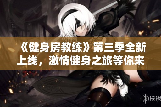《健身房教練》第三季全新上線，激情健身之旅等你來(lái)體驗(yàn)