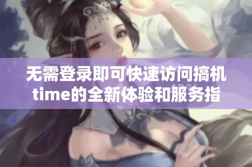 無(wú)需登錄即可快速訪問(wèn)搞機(jī)time的全新體驗(yàn)和服務(wù)指南