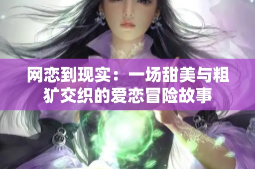 網(wǎng)戀到現(xiàn)實(shí):一場(chǎng)甜美與粗獷交織的愛(ài)戀冒險(xiǎn)故事 網(wǎng)戀到現(xiàn)實(shí):一場(chǎng)甜美與粗獷交織的愛(ài)戀冒險(xiǎn)故事