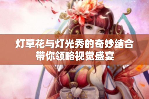 燈草花與燈光秀的奇妙結(jié)合帶你領(lǐng)略視覺盛宴