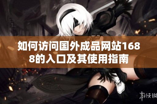 如何訪問國外成品網(wǎng)站1688的入口及其使用指南