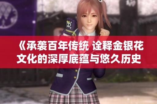 《承襲百年傳統(tǒng) 詮釋金銀花文化的深厚底蘊(yùn)與悠久歷史》