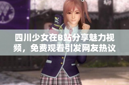 四川少女在B站分享魅力視頻，免費(fèi)觀看引發(fā)網(wǎng)友熱議