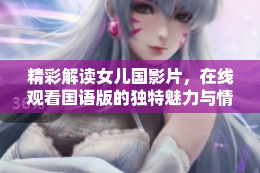 精彩解讀女兒國影片，在線觀看國語版的獨(dú)特魅力與情感展現(xiàn)