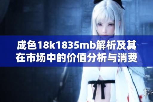 成色18k1835mb解析及其在市場(chǎng)中的價(jià)值分析與消費(fèi)建議