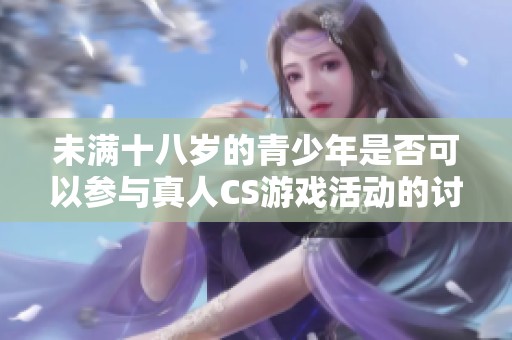 未滿十八歲的青少年是否可以參與真人CS游戲活動的討論與解答