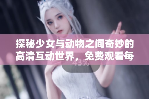探秘少女與動物之間奇妙的高清互動世界，免費(fèi)觀看每一刻動人瞬間