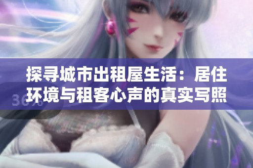 探尋城市出租屋生活：居住環(huán)境與租客心聲的真實寫照