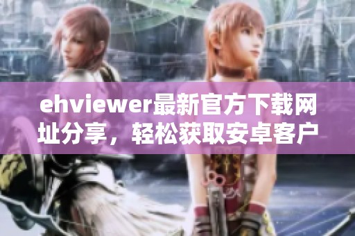 ehviewer最新官方下載網址分享，輕松獲取安卓客戶端下載鏈接