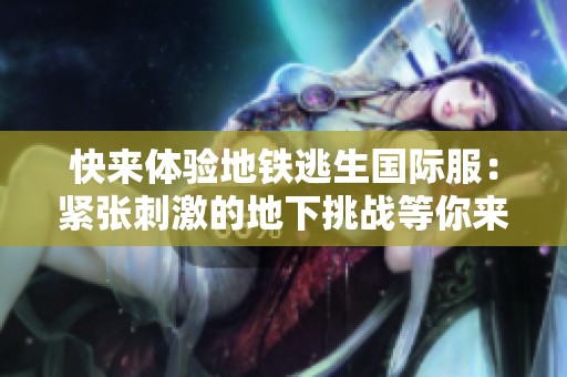 快來體驗地鐵逃生國際服：緊張刺激的地下挑戰(zhàn)等你來戰(zhàn)！