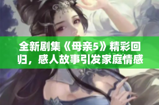 全新劇集《母親5》精彩回歸，感人故事引發(fā)家庭情感共鳴