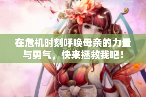 在危機(jī)時(shí)刻呼喚母親的力量與勇氣，快來(lái)拯救我吧！