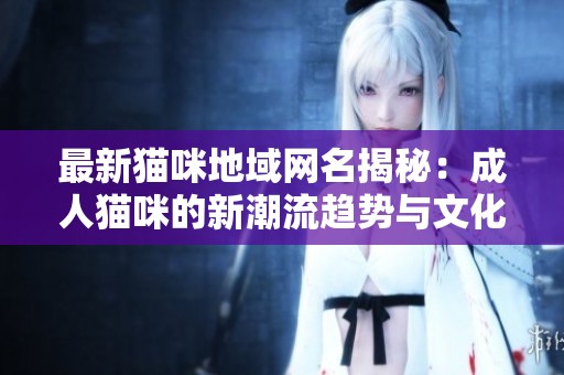 最新貓咪地域網(wǎng)名揭秘：成人貓咪的新潮流趨勢與文化背后的故事