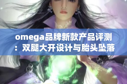 omega品牌新款產(chǎn)品評測：雙腿大開設(shè)計與胎頭墜落的獨特體驗解析