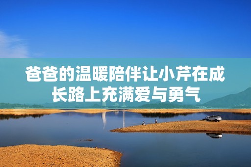 爸爸的溫暖陪伴讓小芹在成長路上充滿愛與勇氣