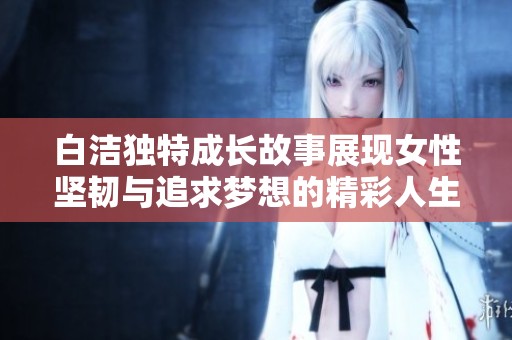 白潔獨(dú)特成長故事展現(xiàn)女性堅(jiān)韌與追求夢想的精彩人生旅程