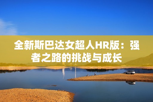 全新斯巴達女超人HR版：強者之路的挑戰(zhàn)與成長