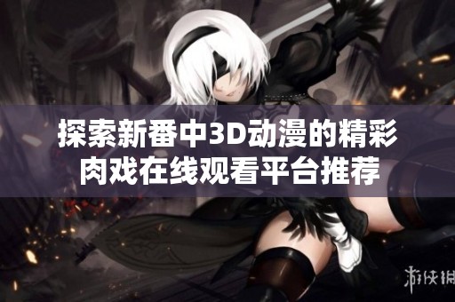 探索新番中3D動漫的精彩肉戲在線觀看平臺推薦
