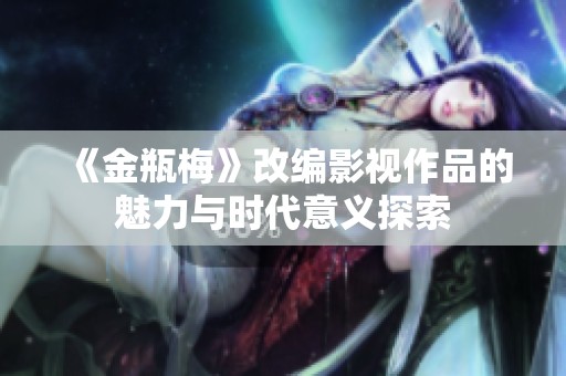 《金瓶梅》改編影視作品的魅力與時代意義探索