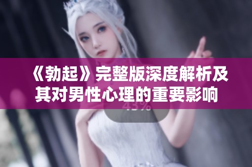 《勃起》完整版深度解析及其對(duì)男性心理的重要影響 《勃起》完整版深度解析及其對(duì)男性心理的重要影響